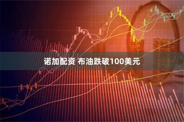 诺加配资 布油跌破100美元