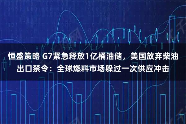 恒盛策略 G7紧急释放1亿桶油储,美国放弃柴油出口禁令:全球燃料市场躲过一次供应冲击