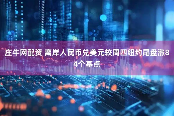 庄牛网配资 离岸人民币兑美元较周四纽约尾盘涨84个基点